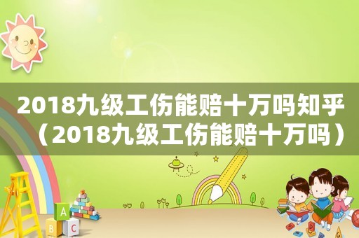 2018九級(jí)工傷能賠十萬(wàn)嗎知乎（2018九級(jí)工傷能賠十萬(wàn)嗎）