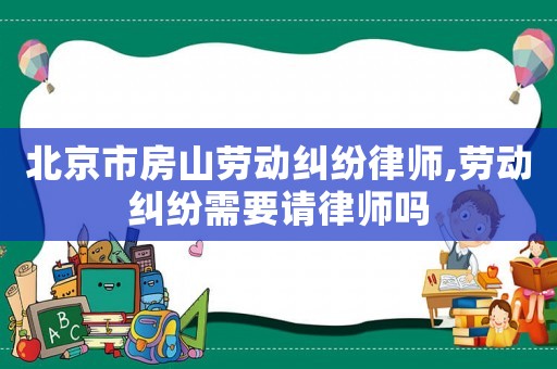 北京市房山勞動(dòng)糾紛律師,勞動(dòng)糾紛需要請(qǐng)律師嗎