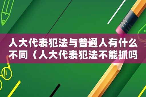 人大代表犯法與普通人有什么不同（人大代表犯法不能抓嗎）