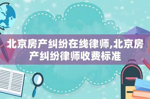 北京房產(chǎn)糾紛在線律師,北京房產(chǎn)糾紛律師收費(fèi)標(biāo)準(zhǔn)