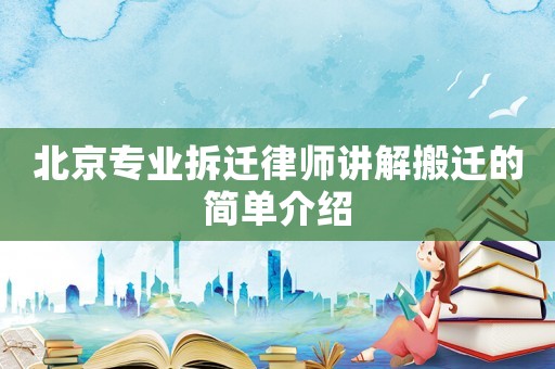 北京專業(yè)拆遷律師講解搬遷的簡單介紹