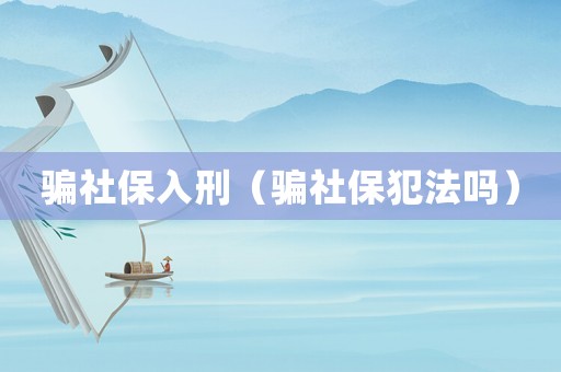 騙社保入刑（騙社保犯法嗎）