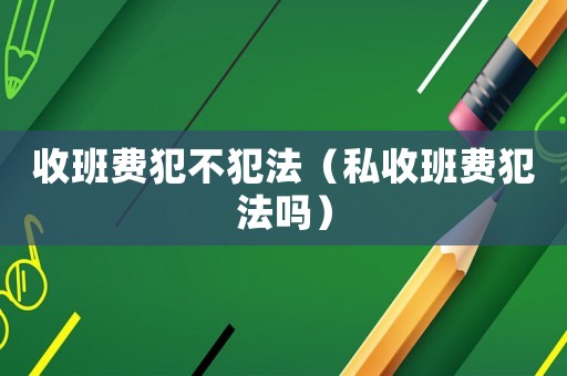 收班費(fèi)犯不犯法（私收班費(fèi)犯法嗎）