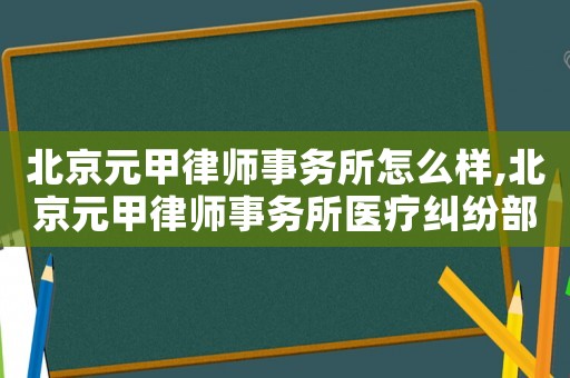 北京元甲律師事務(wù)所怎么樣,北京元甲律師事務(wù)所醫(yī)療糾紛部
