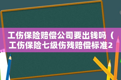 工傷保險賠償公司要出錢嗎（工傷保險七級傷殘賠償標(biāo)準(zhǔn)2015）