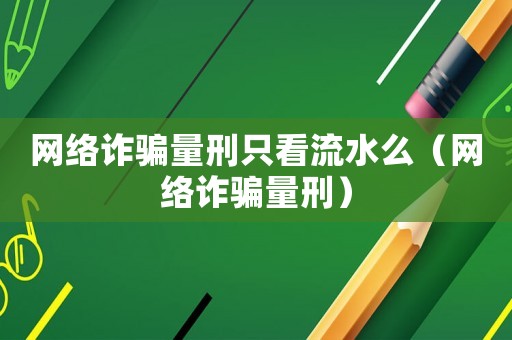 網(wǎng)絡(luò)詐騙量刑只看流水么（網(wǎng)絡(luò)詐騙量刑）