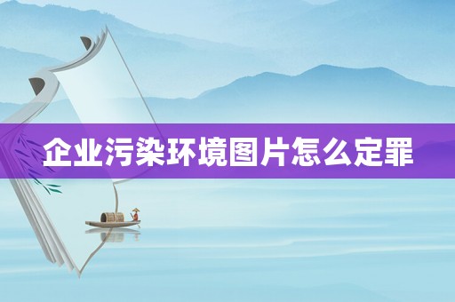 企業(yè)污染環(huán)境圖片怎么定罪