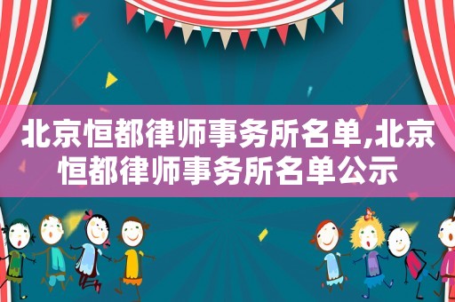 北京恒都律師事務(wù)所名單,北京恒都律師事務(wù)所名單公示