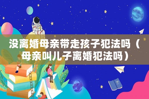沒離婚母親帶走孩子犯法嗎（母親叫兒子離婚犯法嗎）
