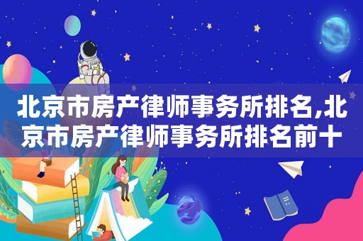 北京市房產(chǎn)律師事務(wù)所排名,北京市房產(chǎn)律師事務(wù)所排名前十名