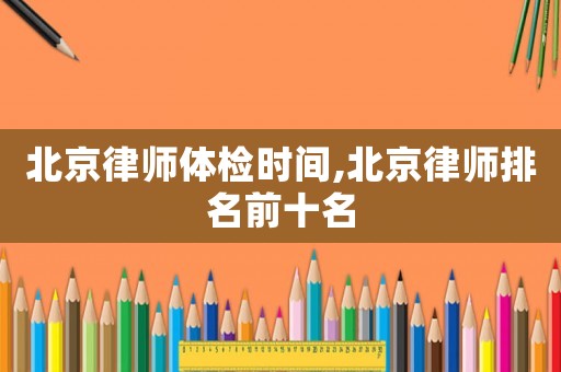 北京律師體檢時間,北京律師排名前十名