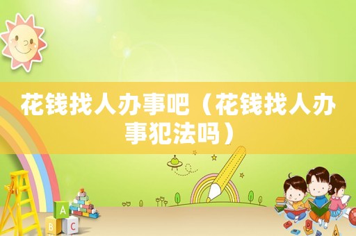 花錢(qián)找人辦事吧（花錢(qián)找人辦事犯法嗎）