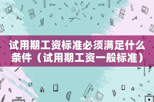 試用期工資標準必須滿足什么條件（試用期工資一般標準）