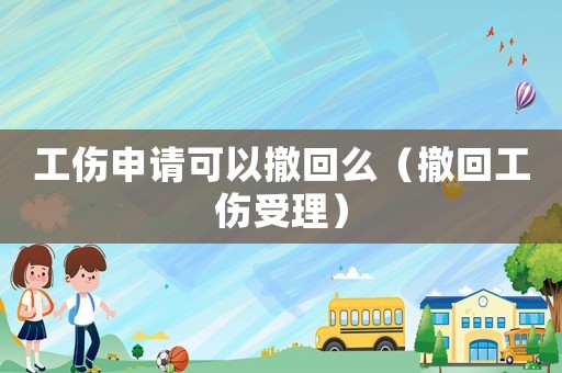 工傷申請可以撤回么（撤回工傷受理）
