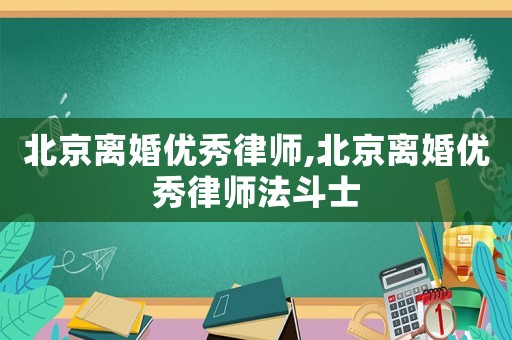 北京離婚優(yōu)秀律師,北京離婚優(yōu)秀律師法斗士