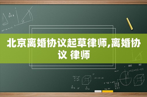 北京離婚協(xié)議起草律師,離婚協(xié)議 律師