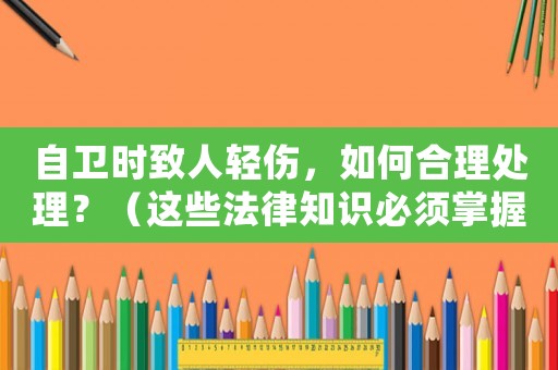 自衛(wèi)時致人輕傷，如何合理處理？（這些法律知識必須掌握）