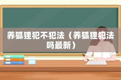 養(yǎng)狐貍犯不犯法（養(yǎng)狐貍犯法嗎最新）