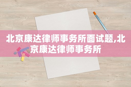 北京康達(dá)律師事務(wù)所面試題,北京康達(dá)律師事務(wù)所