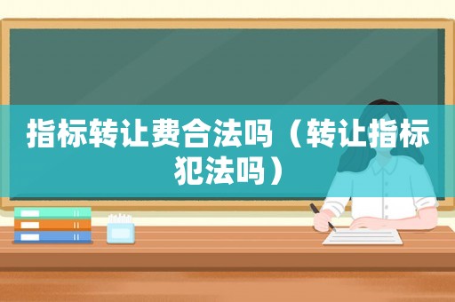 指標(biāo)轉(zhuǎn)讓費(fèi)合法嗎（轉(zhuǎn)讓指標(biāo)犯法嗎）