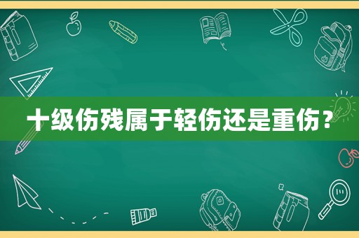 十級(jí)傷殘屬于輕傷還是重傷？