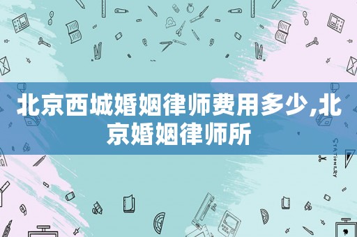 北京西城婚姻律師費(fèi)用多少,北京婚姻律師所