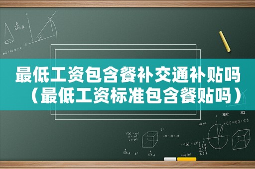最低工資包含餐補(bǔ)交通補(bǔ)貼嗎（最低工資標(biāo)準(zhǔn)包含餐貼嗎）