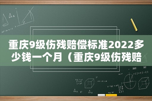重慶9級傷殘賠償標(biāo)準(zhǔn)2022多少錢一個月（重慶9級傷殘賠償標(biāo)準(zhǔn)）
