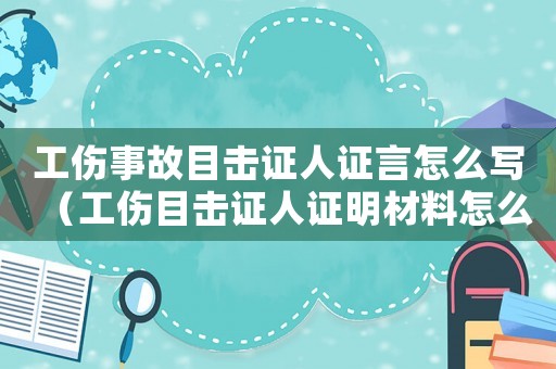 工傷事故目擊證人證言怎么寫（工傷目擊證人證明材料怎么寫）