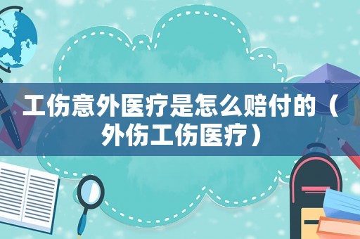 工傷意外醫(yī)療是怎么賠付的（外傷工傷醫(yī)療）