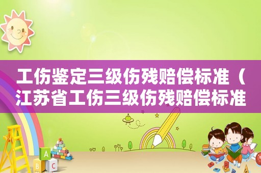 工傷鑒定三級(jí)傷殘賠償標(biāo)準(zhǔn)（江蘇省工傷三級(jí)傷殘賠償標(biāo)準(zhǔn)2015）