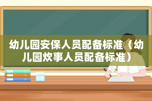 幼兒園安保人員配備標(biāo)準(zhǔn)（幼兒園炊事人員配備標(biāo)準(zhǔn)）
