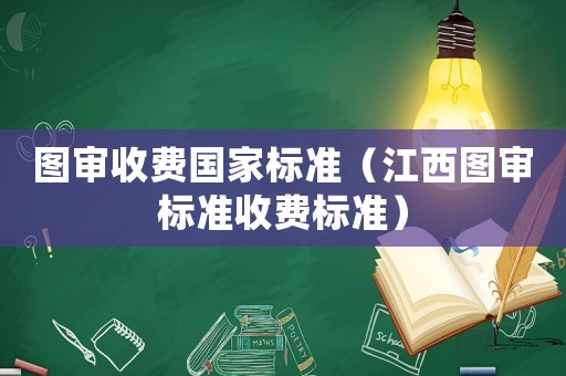 圖審收費(fèi)國(guó)家標(biāo)準(zhǔn)（江西圖審標(biāo)準(zhǔn)收費(fèi)標(biāo)準(zhǔn)）