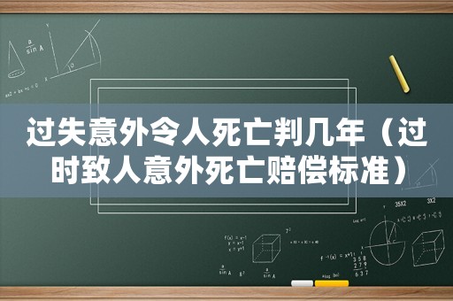過(guò)失意外令人死亡判幾年（過(guò)時(shí)致人意外死亡賠償標(biāo)準(zhǔn)）
