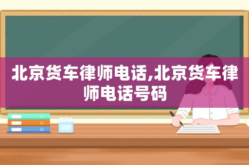 北京貨車律師電話,北京貨車律師電話號碼