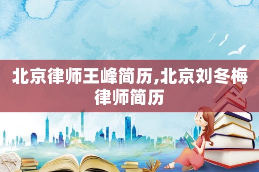 北京律師王峰簡(jiǎn)歷,北京劉冬梅律師簡(jiǎn)歷
