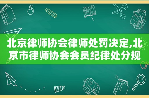 北京律師協(xié)會律師處罰決定,北京市律師協(xié)會會員紀律處分規(guī)則