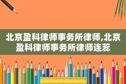 北京盈科律師事務(wù)所律師,北京盈科律師事務(wù)所律師連蕊