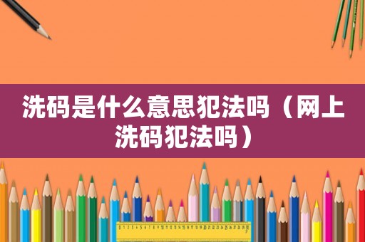 洗碼是什么意思犯法嗎（網(wǎng)上洗碼犯法嗎）