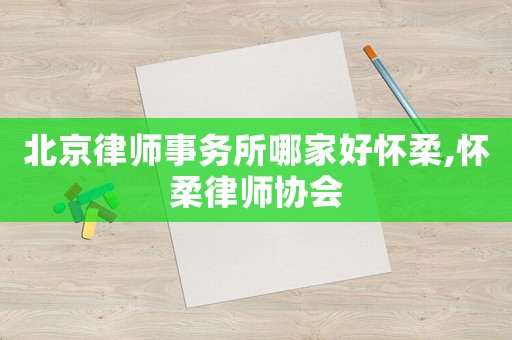 北京律師事務(wù)所哪家好懷柔,懷柔律師協(xié)會(huì)
