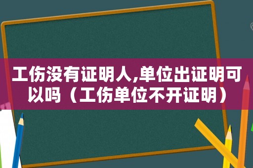工傷沒有證明人,單位出證明可以嗎（工傷單位不開證明）