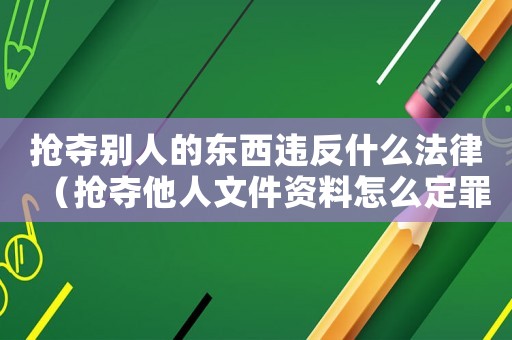 搶奪別人的東西違反什么法律（搶奪他人文件資料怎么定罪）