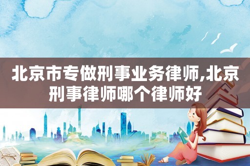 北京市專做刑事業(yè)務(wù)律師,北京刑事律師哪個律師好