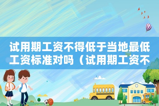 試用期工資不得低于當(dāng)?shù)刈畹凸べY標(biāo)準(zhǔn)對(duì)嗎（試用期工資不得低于當(dāng)?shù)刈畹凸べY標(biāo)準(zhǔn)）