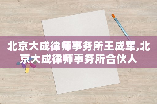 北京大成律師事務(wù)所王成軍,北京大成律師事務(wù)所合伙人