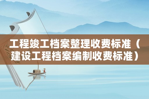 工程竣工檔案整理收費(fèi)標(biāo)準(zhǔn)（建設(shè)工程檔案編制收費(fèi)標(biāo)準(zhǔn)）