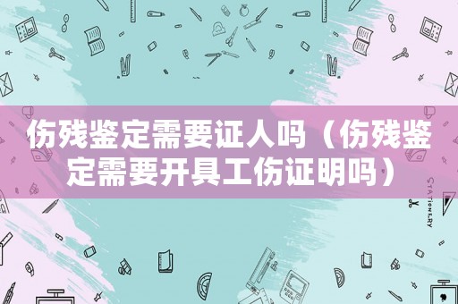 傷殘鑒定需要證人嗎（傷殘鑒定需要開具工傷證明嗎）