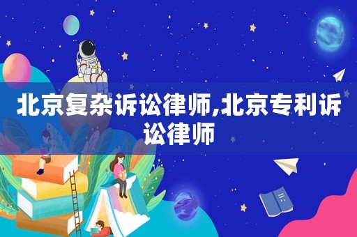 北京復雜訴訟律師,北京專利訴訟律師
