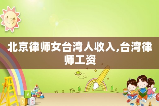 北京律師女臺(tái)灣人收入,臺(tái)灣律師工資