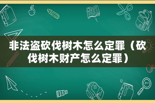 非法盜砍伐樹木怎么定罪（砍伐樹木財產(chǎn)怎么定罪）